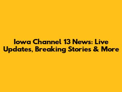 Iowa Channel 13 News: Live Updates, Breaking Stories & More