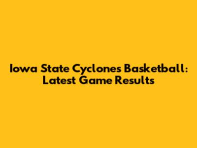 Iowa State Cyclones Basketball: Latest Game Results