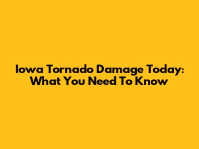 Iowa Tornado Damage Today: What You Need To Know