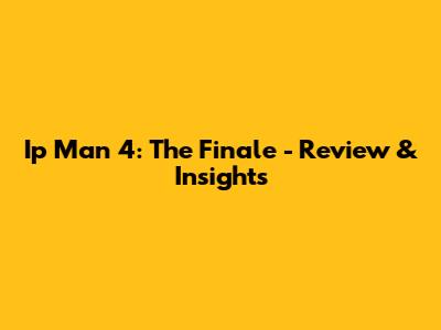 Ip Man 4: The Finale - Review & Insights