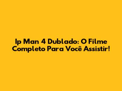 Ip Man 4 Dublado: O Filme Completo Para Você Assistir!