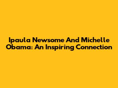 Ipaula Newsome And Michelle Obama: An Inspiring Connection