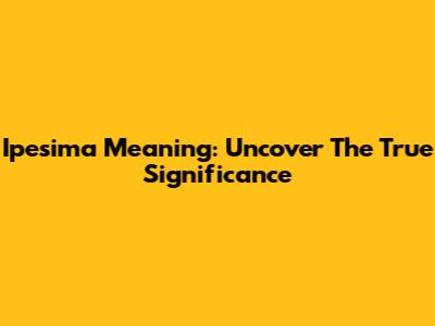 Ipesima Meaning: Uncover The True Significance