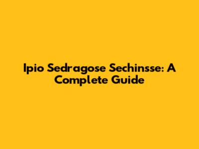 Ipio Sedragose Sechinsse: A Complete Guide