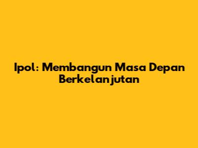 Ipol: Membangun Masa Depan Berkelanjutan