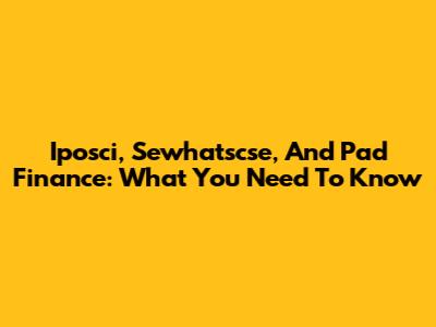 Iposci, Sewhatscse, And Pad Finance: What You Need To Know
