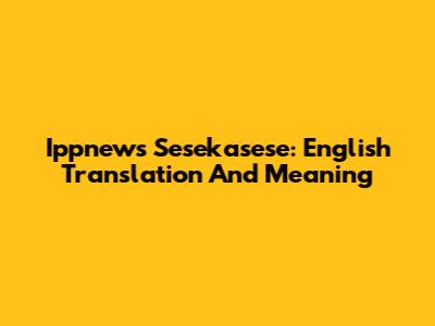 Ippnews Sesekasese: English Translation And Meaning