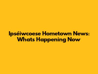 Ipséiwcoese Hometown News: What's Happening Now