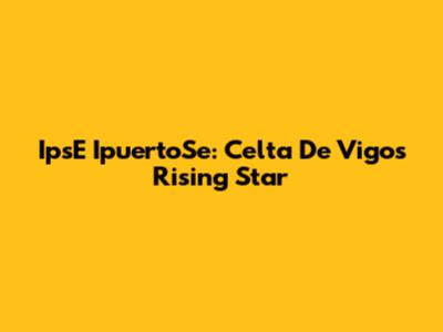 IpsE IpuertoSe: Celta De Vigo's Rising Star