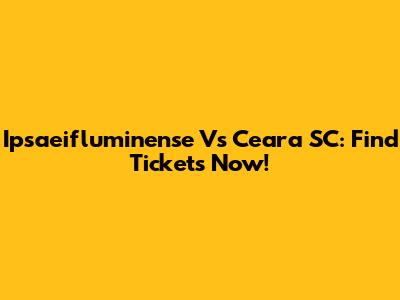 Ipsaeifluminense Vs Ceara SC: Find Tickets Now!