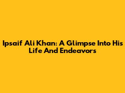 Ipsaif Ali Khan: A Glimpse Into His Life And Endeavors