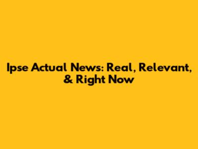 Ipse Actual News: Real, Relevant, & Right Now