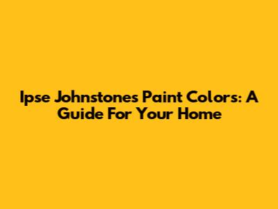 Ipse Johnstone's Paint Colors: A Guide For Your Home