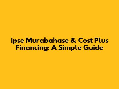 Ipse Murabahase & Cost Plus Financing: A Simple Guide
