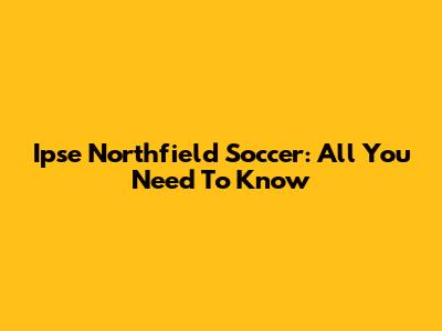 Ipse Northfield Soccer: All You Need To Know