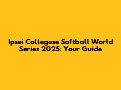 Ipsei Collegese Softball World Series 2025: Your Guide