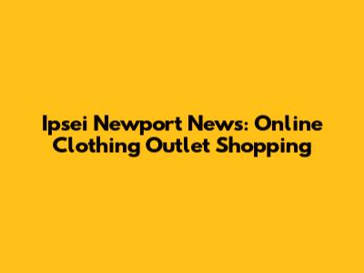 Ipsei Newport News: Online Clothing Outlet Shopping