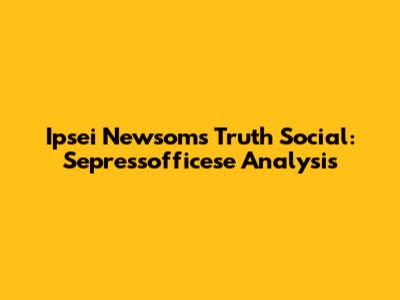 Ipsei Newsom's Truth Social: Sepressofficese Analysis