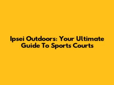 Ipsei Outdoors: Your Ultimate Guide To Sports Courts