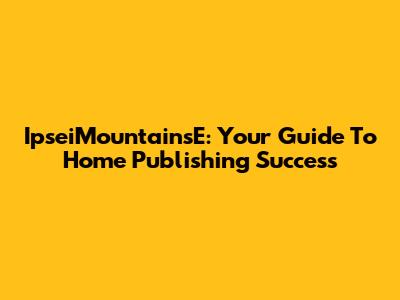IpseiMountainsE: Your Guide To Home Publishing Success