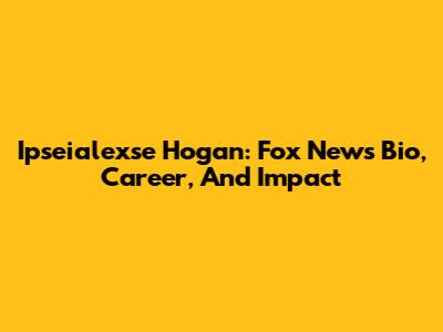 Ipseialexse Hogan: Fox News Bio, Career, And Impact