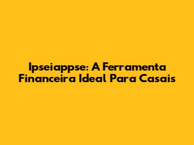 Ipseiappse: A Ferramenta Financeira Ideal Para Casais