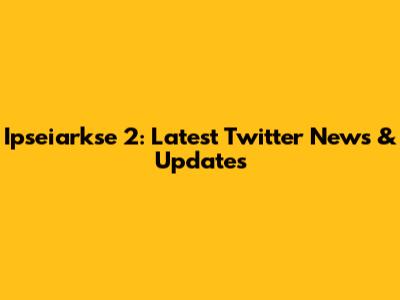 Ipseiarkse 2: Latest Twitter News & Updates