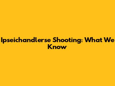 Ipseichandlerse Shooting: What We Know