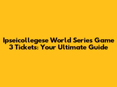 Ipseicollegese World Series Game 3 Tickets: Your Ultimate Guide