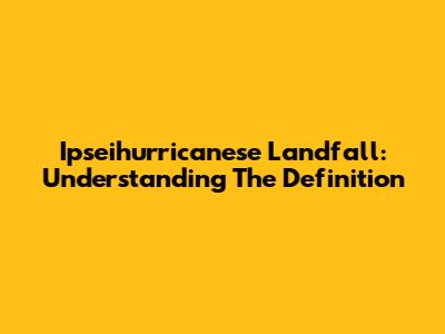 Ipseihurricanese Landfall: Understanding The Definition