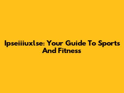 Ipseiiiuxlse: Your Guide To Sports And Fitness