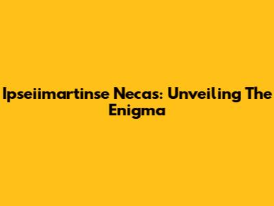 Ipseiimartinse Necas: Unveiling The Enigma