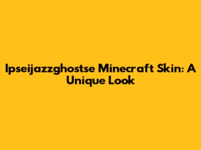 Ipseijazzghostse Minecraft Skin: A Unique Look