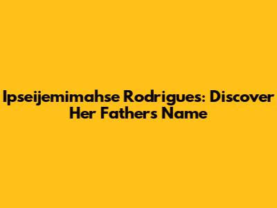 Ipseijemimahse Rodrigues: Discover Her Father's Name