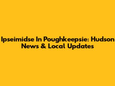 Ipseimidse In Poughkeepsie: Hudson News & Local Updates