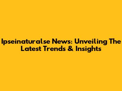 Ipseinaturalse News: Unveiling The Latest Trends & Insights