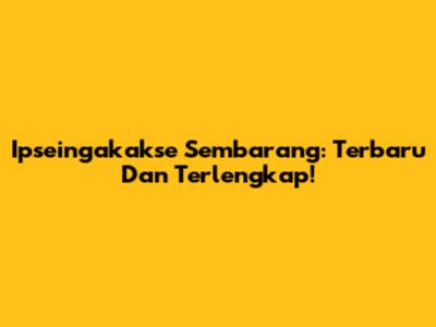 Ipseingakakse Sembarang: Terbaru Dan Terlengkap!