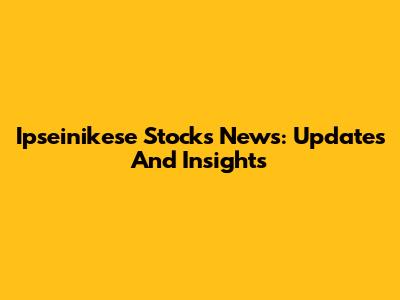 Ipseinikese Stocks News: Updates And Insights