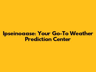 Ipseinoaase: Your Go-To Weather Prediction Center