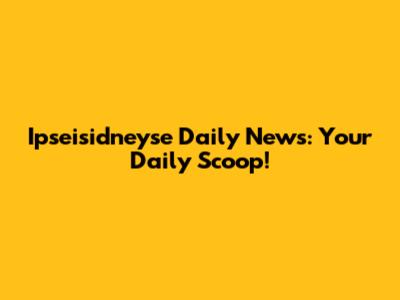 Ipseisidneyse Daily News: Your Daily Scoop!