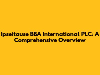 Ipseitause BBA International PLC: A Comprehensive Overview