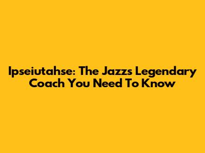 Ipseiutahse: The Jazz's Legendary Coach You Need To Know