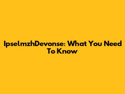 IpselmzhDevonse: What You Need To Know