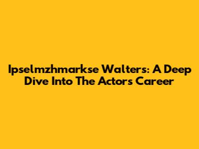 Ipselmzhmarkse Walters: A Deep Dive Into The Actor's Career