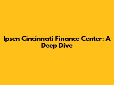 Ipsen Cincinnati Finance Center: A Deep Dive