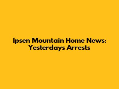 Ipsen Mountain Home News: Yesterday's Arrests