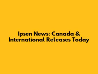 Ipsen News: Canada & International Releases Today