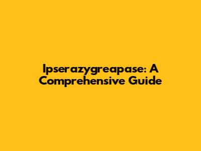 Ipserazygreapase: A Comprehensive Guide