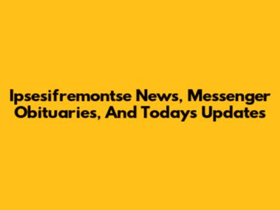 Ipsesifremontse News, Messenger Obituaries, And Today's Updates