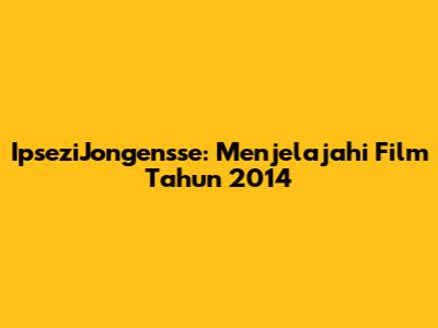 IpseziJongensse: Menjelajahi Film Tahun 2014